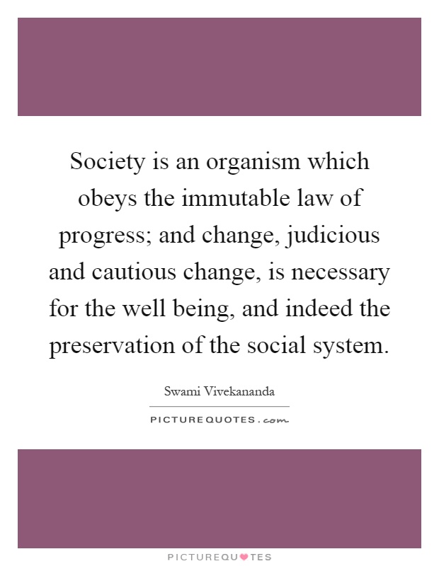 Society is an organism which obeys the immutable law of progress; and change, judicious and cautious change, is necessary for the well being, and indeed the preservation of the social system Picture Quote #1