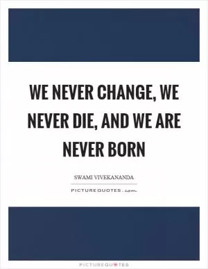 We never change, we never die, and we are never born Picture Quote #1