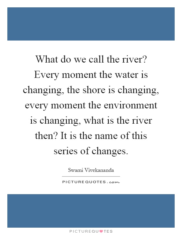 What do we call the river? Every moment the water is changing, the shore is changing, every moment the environment is changing, what is the river then? It is the name of this series of changes Picture Quote #1