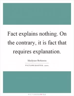 Fact explains nothing. On the contrary, it is fact that requires explanation Picture Quote #1