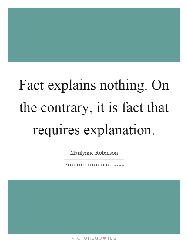 Fact explains nothing. On the contrary, it is fact that requires explanation Picture Quote #1