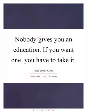 Nobody gives you an education. If you want one, you have to take it Picture Quote #1