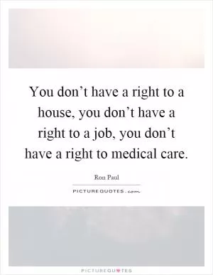 You don’t have a right to a house, you don’t have a right to a job, you don’t have a right to medical care Picture Quote #1
