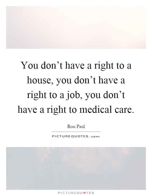You don't have a right to a house, you don't have a right to a job, you don't have a right to medical care Picture Quote #1