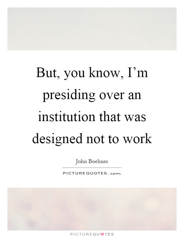 But, you know, I'm presiding over an institution that was designed not to work Picture Quote #1