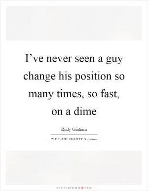 I’ve never seen a guy change his position so many times, so fast, on a dime Picture Quote #1