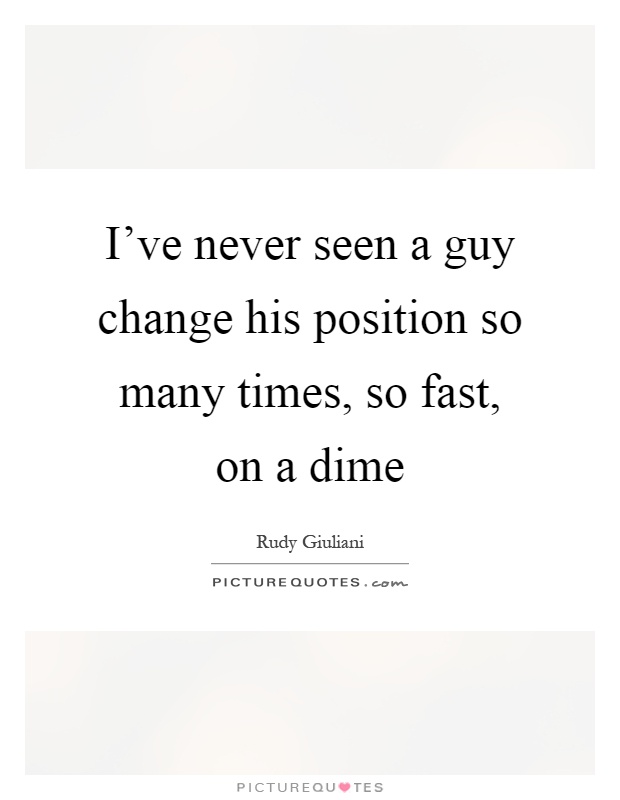 I've never seen a guy change his position so many times, so fast, on a dime Picture Quote #1