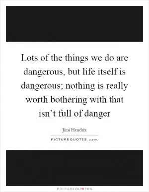 Lots of the things we do are dangerous, but life itself is dangerous; nothing is really worth bothering with that isn’t full of danger Picture Quote #1