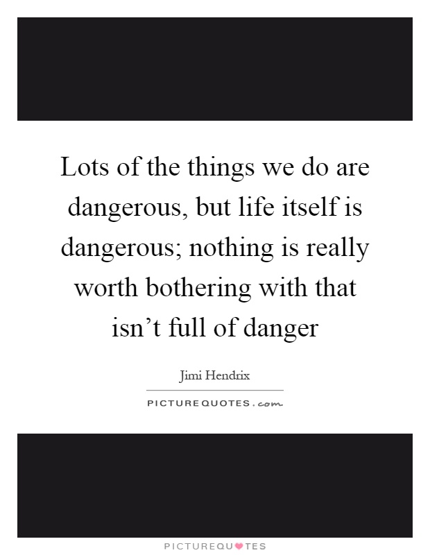 Lots of the things we do are dangerous, but life itself is dangerous; nothing is really worth bothering with that isn't full of danger Picture Quote #1