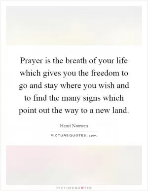 Prayer is the breath of your life which gives you the freedom to go and stay where you wish and to find the many signs which point out the way to a new land Picture Quote #1