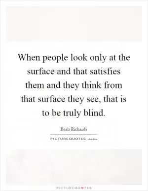 When people look only at the surface and that satisfies them and they think from that surface they see, that is to be truly blind Picture Quote #1
