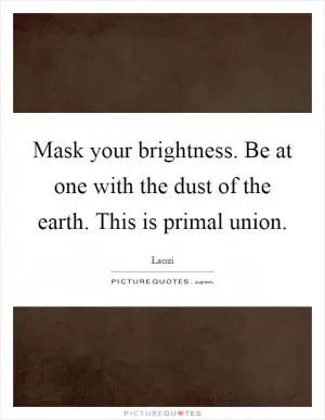 Mask your brightness. Be at one with the dust of the earth. This is primal union Picture Quote #1