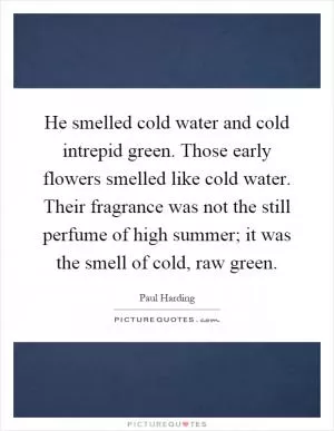He smelled cold water and cold intrepid green. Those early flowers smelled like cold water. Their fragrance was not the still perfume of high summer; it was the smell of cold, raw green Picture Quote #1