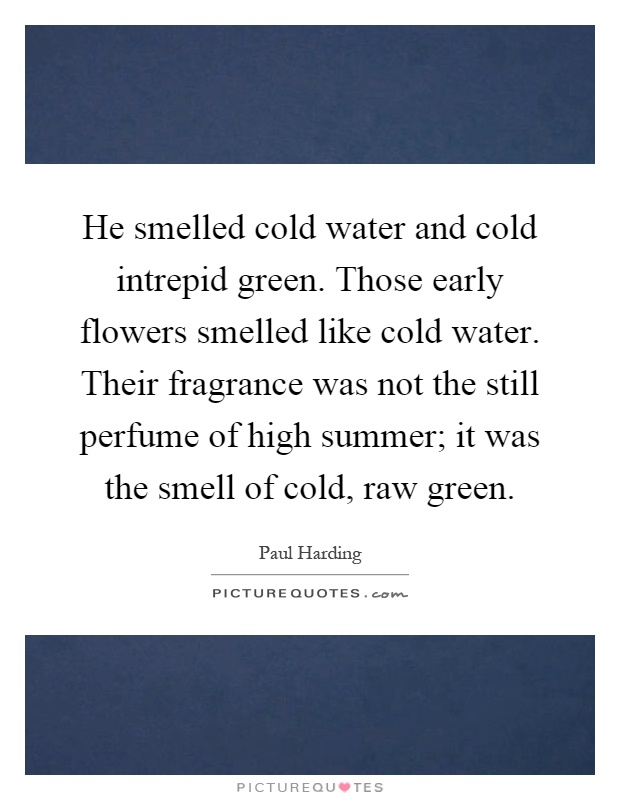He smelled cold water and cold intrepid green. Those early flowers smelled like cold water. Their fragrance was not the still perfume of high summer; it was the smell of cold, raw green Picture Quote #1
