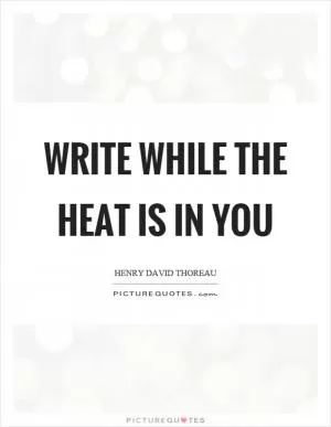 Write while the heat is in you Picture Quote #1