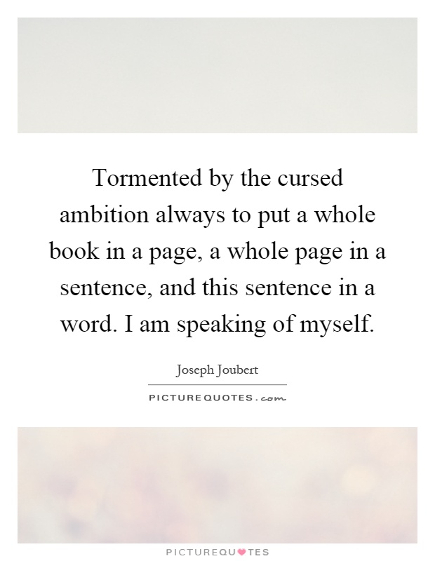 Tormented by the cursed ambition always to put a whole book in a page, a whole page in a sentence, and this sentence in a word. I am speaking of myself Picture Quote #1