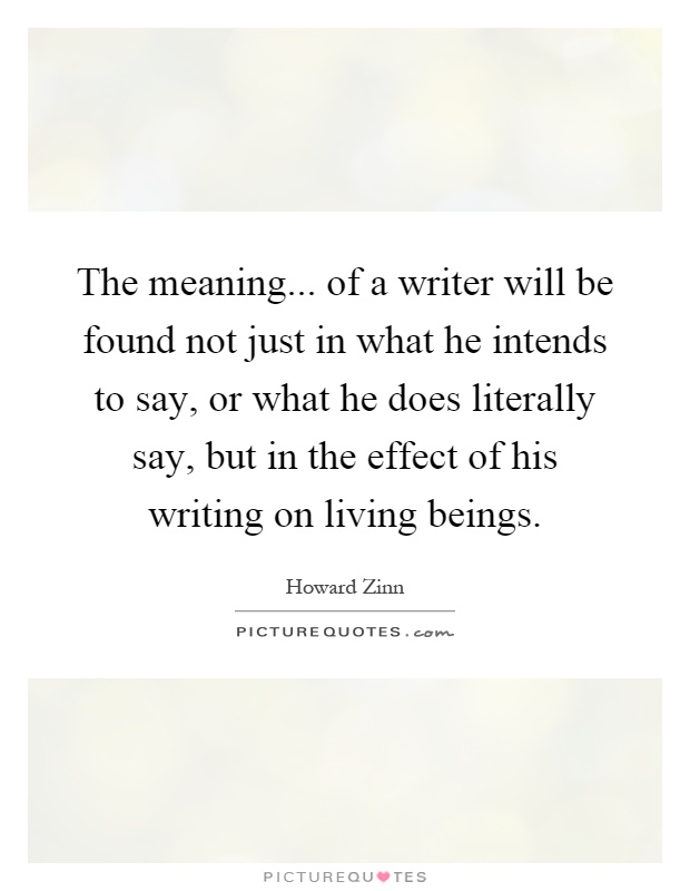 The meaning... of a writer will be found not just in what he intends to say, or what he does literally say, but in the effect of his writing on living beings Picture Quote #1