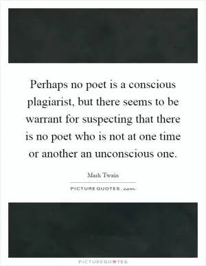 Perhaps no poet is a conscious plagiarist, but there seems to be warrant for suspecting that there is no poet who is not at one time or another an unconscious one Picture Quote #1