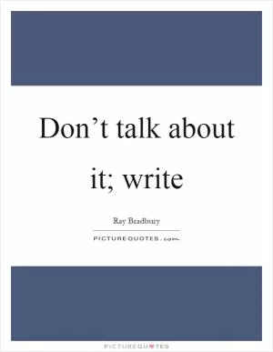 Don’t talk about it; write Picture Quote #1