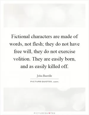 Fictional characters are made of words, not flesh; they do not have free will, they do not exercise volition. They are easily born, and as easily killed off Picture Quote #1