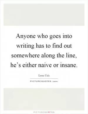 Anyone who goes into writing has to find out somewhere along the line, he’s either naive or insane Picture Quote #1