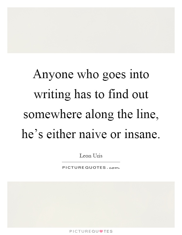 Anyone who goes into writing has to find out somewhere along the line, he's either naive or insane Picture Quote #1