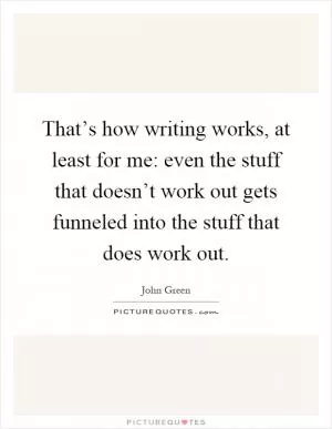 That’s how writing works, at least for me: even the stuff that doesn’t work out gets funneled into the stuff that does work out Picture Quote #1