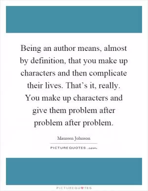 Being an author means, almost by definition, that you make up characters and then complicate their lives. That’s it, really. You make up characters and give them problem after problem after problem Picture Quote #1