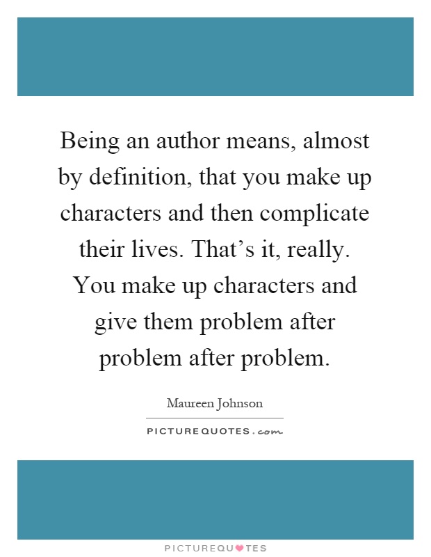 Being an author means, almost by definition, that you make up characters and then complicate their lives. That's it, really. You make up characters and give them problem after problem after problem Picture Quote #1