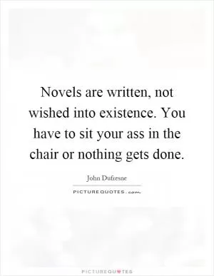 Novels are written, not wished into existence. You have to sit your ass in the chair or nothing gets done Picture Quote #1