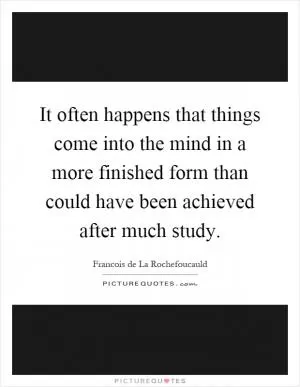 It often happens that things come into the mind in a more finished form than could have been achieved after much study Picture Quote #1