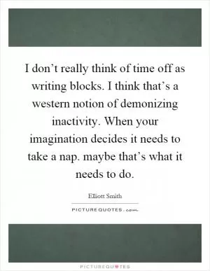 I don’t really think of time off as writing blocks. I think that’s a western notion of demonizing inactivity. When your imagination decides it needs to take a nap. maybe that’s what it needs to do Picture Quote #1