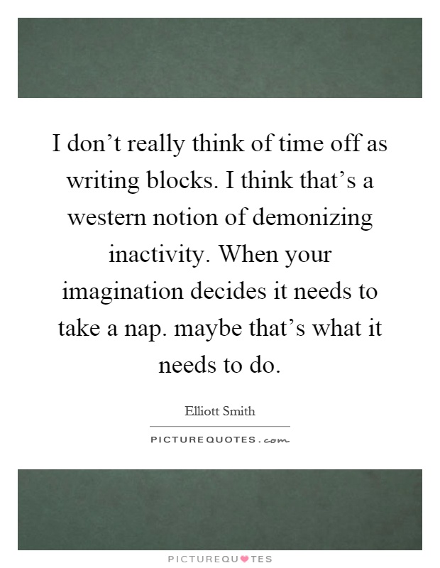 I don't really think of time off as writing blocks. I think that's a western notion of demonizing inactivity. When your imagination decides it needs to take a nap. maybe that's what it needs to do Picture Quote #1