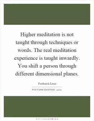 Higher meditation is not taught through techniques or words. The real meditation experience is taught inwardly. You shift a person through different dimensional planes Picture Quote #1