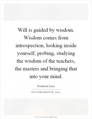 Will is guided by wisdom. Wisdom comes from introspection, looking inside yourself, probing, studying the wisdom of the teachers, the masters and bringing that into your mind Picture Quote #1