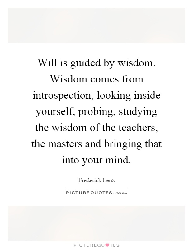 Will is guided by wisdom. Wisdom comes from introspection, looking inside yourself, probing, studying the wisdom of the teachers, the masters and bringing that into your mind Picture Quote #1