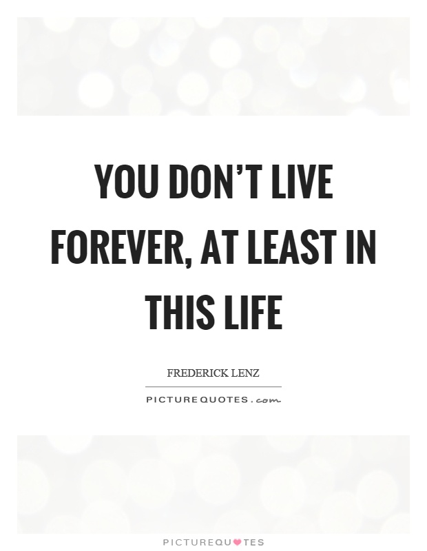 You don't live forever, at least in this life Picture Quote #1