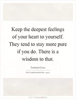 Keep the deepest feelings of your heart to yourself. They tend to stay more pure if you do. There is a wisdom to that Picture Quote #1