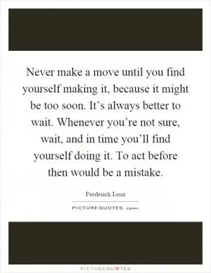 Never make a move until you find yourself making it, because it might be too soon. It’s always better to wait. Whenever you’re not sure, wait, and in time you’ll find yourself doing it. To act before then would be a mistake Picture Quote #1