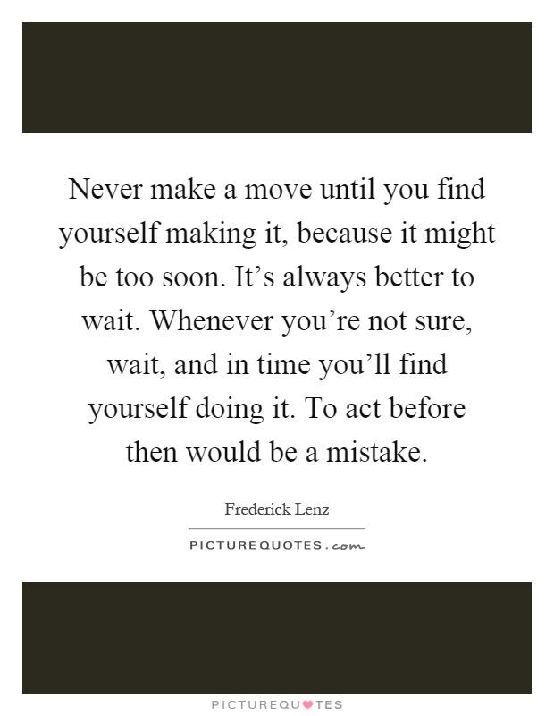 Never make a move until you find yourself making it, because it might be too soon. It's always better to wait. Whenever you're not sure, wait, and in time you'll find yourself doing it. To act before then would be a mistake Picture Quote #1