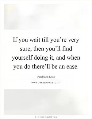 If you wait till you’re very sure, then you’ll find yourself doing it, and when you do there’ll be an ease Picture Quote #1