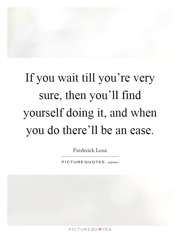 If you wait till you're very sure, then you'll find yourself doing it, and when you do there'll be an ease Picture Quote #1