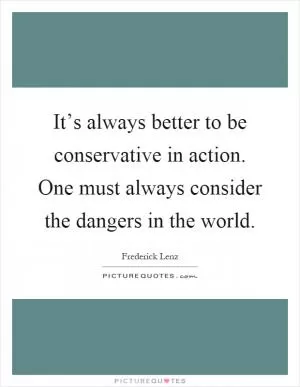 It’s always better to be conservative in action. One must always consider the dangers in the world Picture Quote #1