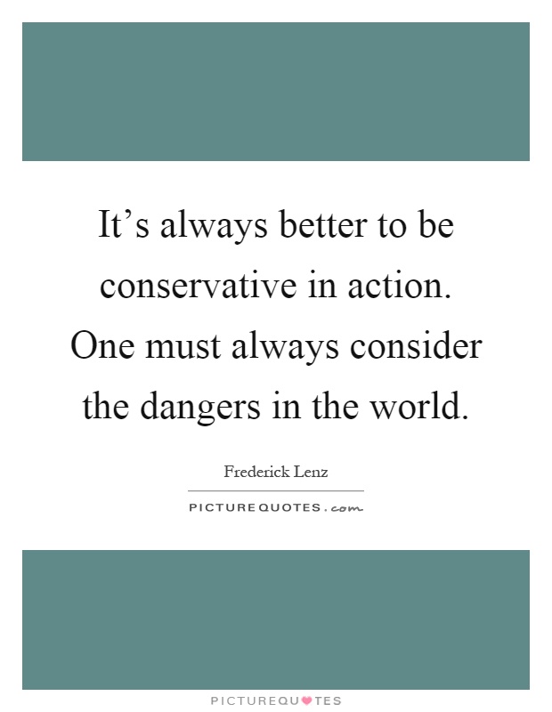 It's always better to be conservative in action. One must always consider the dangers in the world Picture Quote #1