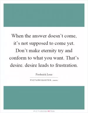 When the answer doesn’t come, it’s not supposed to come yet. Don’t make eternity try and conform to what you want. That’s desire. desire leads to frustration Picture Quote #1