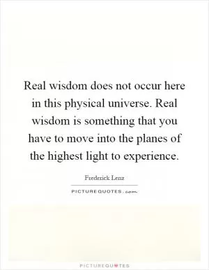 Real wisdom does not occur here in this physical universe. Real wisdom is something that you have to move into the planes of the highest light to experience Picture Quote #1