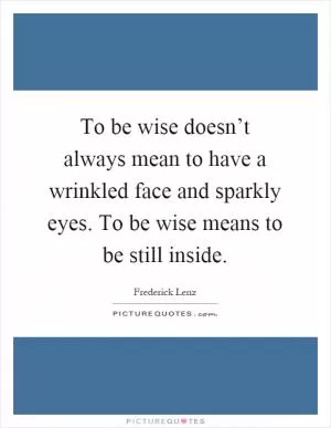 To be wise doesn’t always mean to have a wrinkled face and sparkly eyes. To be wise means to be still inside Picture Quote #1