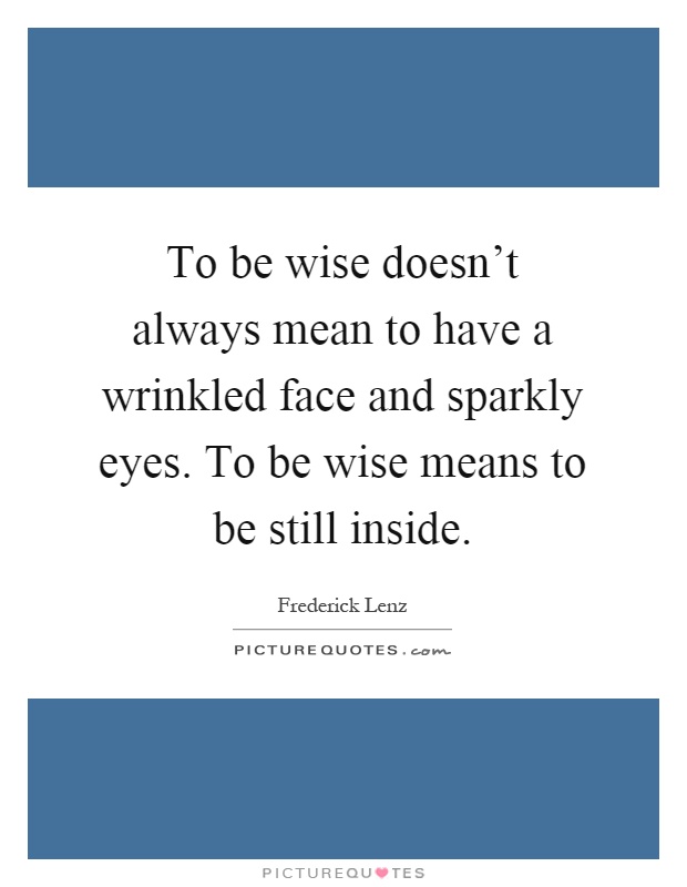 To be wise doesn't always mean to have a wrinkled face and sparkly eyes. To be wise means to be still inside Picture Quote #1