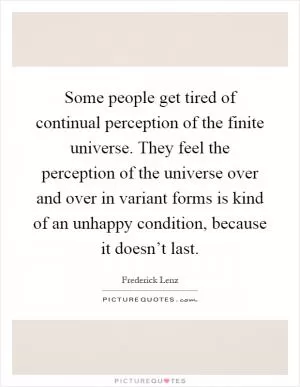 Some people get tired of continual perception of the finite universe. They feel the perception of the universe over and over in variant forms is kind of an unhappy condition, because it doesn’t last Picture Quote #1