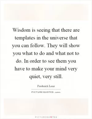 Wisdom is seeing that there are templates in the universe that you can follow. They will show you what to do and what not to do. In order to see them you have to make your mind very quiet, very still Picture Quote #1